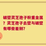 破壁灵芝孢子粉重金属？灵芝孢子去壁与破壁有哪些差别？