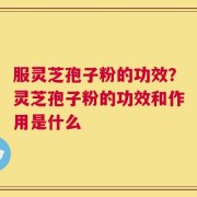 服灵芝孢子粉的功效？灵芝孢子粉的功效和作用是什么
