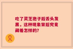 吃了灵芝孢子后舌头发黑，这种现象背后究竟藏着怎样的？