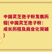 中国灵芝孢子粉发展历程(中国灵芝孢子粉：成长历程及商业化突破)