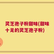灵芝孢子粉甜味(甜味十足的灵芝孢子粉)