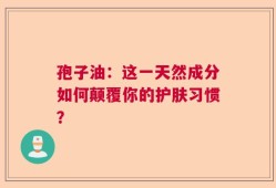 孢子油：这一天然成分如何颠覆你的护肤习惯？
