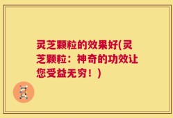 灵芝颗粒的效果好(灵芝颗粒：神奇的功效让您受益无穷！)