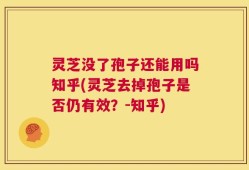 灵芝没了孢子还能用吗知乎(灵芝去掉孢子是否仍有效？-知乎)