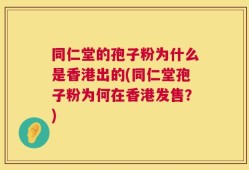 同仁堂的孢子粉为什么是香港出的(同仁堂孢子粉为何在香港发售？)