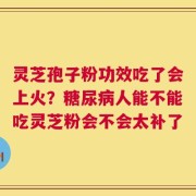 灵芝孢子粉功效吃了会上火？糖尿病人能不能吃灵芝粉会不会太补了