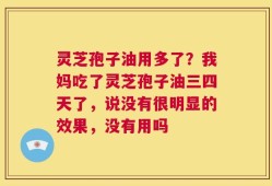 灵芝孢子油用多了？我妈吃了灵芝孢子油三四天了，说没有很明显的效果，没有用吗