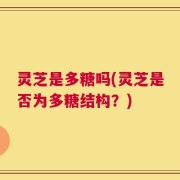 灵芝是多糖吗(灵芝是否为多糖结构？)