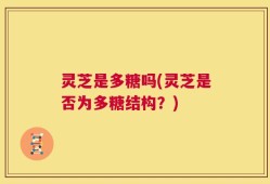 灵芝是多糖吗(灵芝是否为多糖结构？)