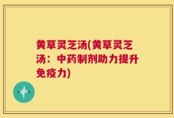 黄草灵芝汤(黄草灵芝汤：中药制剂助力提升免疫力)