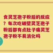 食灵芝孢子粉后的反应？每次吃破壁灵芝孢子粉后都有点肚子痛灵芝孢子粉不易消化吗