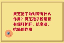 灵芝孢子油对肾有什么作用？灵芝孢子粉是否有保肝护肝、抗衰老、抗癌的作用