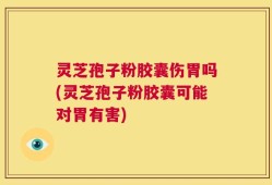 灵芝孢子粉胶囊伤胃吗(灵芝孢子粉胶囊可能对胃有害)