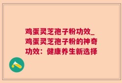 鸡蛋灵芝孢子粉功效_鸡蛋灵芝孢子粉的神奇功效：健康养生新选择