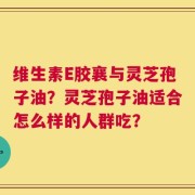 维生素E胶襄与灵芝孢子油？灵芝孢子油适合怎么样的人群吃？