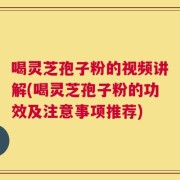 喝灵芝孢子粉的视频讲解(喝灵芝孢子粉的功效及注意事项推荐)