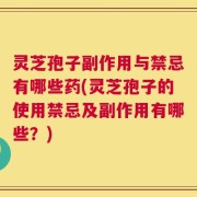灵芝孢子副作用与禁忌有哪些药(灵芝孢子的使用禁忌及副作用有哪些？)