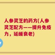 人参灵芝的药方(人参灵芝配方——提升免疫力，延缓衰老)