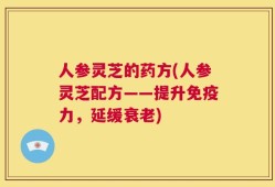 人参灵芝的药方(人参灵芝配方——提升免疫力，延缓衰老)