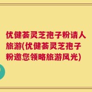 优健荟灵芝孢子粉请人旅游(优健荟灵芝孢子粉邀您领略旅游风光)