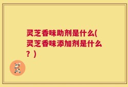 灵芝香味助剂是什么(灵芝香味添加剂是什么？)