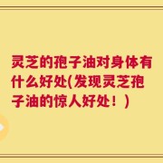 灵芝的孢子油对身体有什么好处(发现灵芝孢子油的惊人好处！)