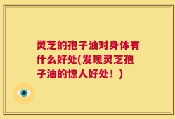 灵芝的孢子油对身体有什么好处(发现灵芝孢子油的惊人好处！)