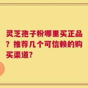 灵芝孢子粉哪里买正品？推荐几个可信赖的购买渠道？