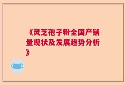《灵芝孢子粉全国产销量现状及发展趋势分析》