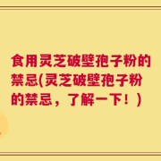 食用灵芝破壁孢子粉的禁忌(灵芝破壁孢子粉的禁忌，了解一下！)