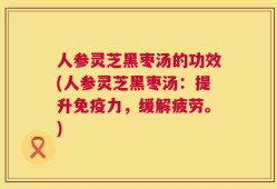 人参灵芝黑枣汤的功效(人参灵芝黑枣汤：提升免疫力，缓解疲劳。)