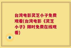 台湾电影灵芝小子免费观看(台湾电影《灵芝小子》限时免费在线观看)