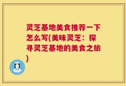 灵芝基地美食推荐一下怎么写(美味灵芝：探寻灵芝基地的美食之旅)