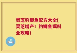 灵芝钓鲫鱼配方大全(灵芝增产！钓鲫鱼饵料全攻略)
