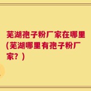芜湖孢子粉厂家在哪里(芜湖哪里有孢子粉厂家？)