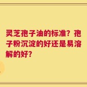 灵芝孢子油的标准？孢子粉沉淀的好还是易溶解的好？