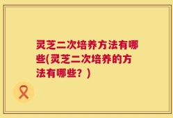 灵芝二次培养方法有哪些(灵芝二次培养的方法有哪些？)