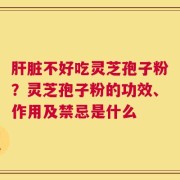 肝脏不好吃灵芝孢子粉？灵芝孢子粉的功效、作用及禁忌是什么