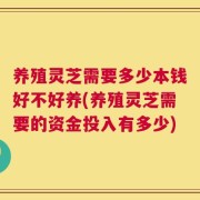 养殖灵芝需要多少本钱好不好养(养殖灵芝需要的资金投入有多少)