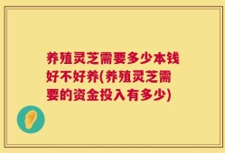 养殖灵芝需要多少本钱好不好养(养殖灵芝需要的资金投入有多少)