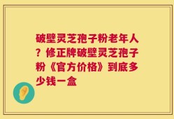 破壁灵芝孢子粉老年人？修正牌破壁灵芝孢子粉《官方价格》到底多少钱一盒