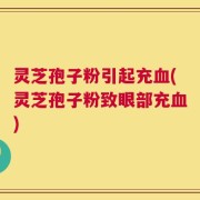 灵芝孢子粉引起充血(灵芝孢子粉致眼部充血)