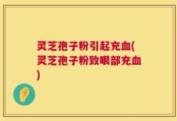 灵芝孢子粉引起充血(灵芝孢子粉致眼部充血)