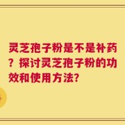 灵芝孢子粉是不是补药？探讨灵芝孢子粉的功效和使用方法？