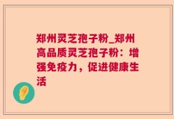 郑州灵芝孢子粉_郑州高品质灵芝孢子粉：增强免疫力，促进健康生活