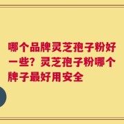 哪个品牌灵芝孢子粉好一些？灵芝孢子粉哪个牌子最好用安全