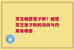 灵芝破壁苞子粉？破壁灵芝孢子粉的功效与作用有哪些