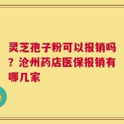 灵芝孢子粉可以报销吗？沧州药店医保报销有哪几家