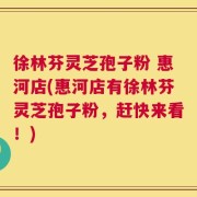 徐林芬灵芝孢子粉 惠河店(惠河店有徐林芬灵芝孢子粉，赶快来看！)