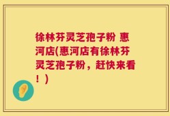 徐林芬灵芝孢子粉 惠河店(惠河店有徐林芬灵芝孢子粉，赶快来看！)